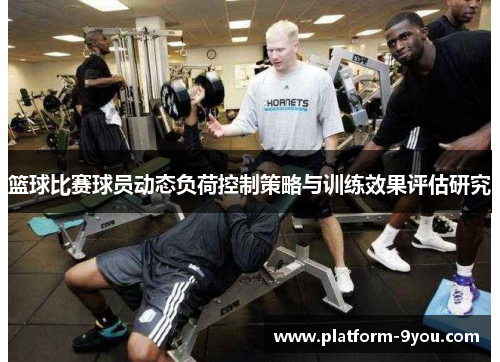 篮球比赛球员动态负荷控制策略与训练效果评估研究