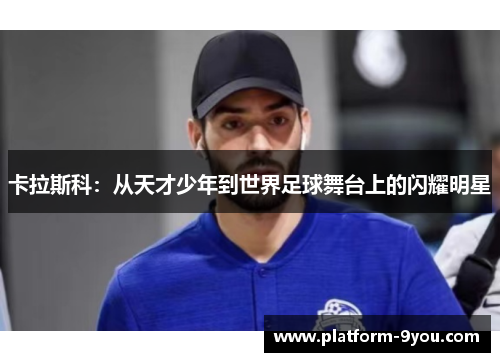 卡拉斯科：从天才少年到世界足球舞台上的闪耀明星