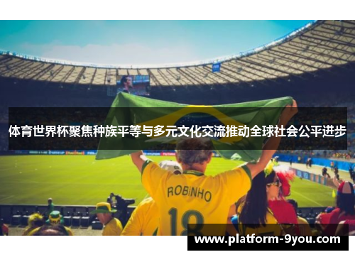 体育世界杯聚焦种族平等与多元文化交流推动全球社会公平进步