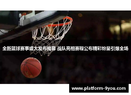 全新篮球赛事盛大发布揭幕 战队亮相赛程公布精彩纷呈引爆全场