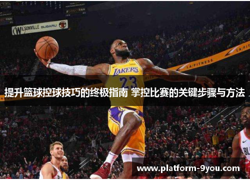 提升篮球控球技巧的终极指南 掌控比赛的关键步骤与方法
