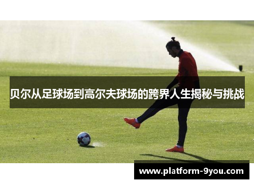 贝尔从足球场到高尔夫球场的跨界人生揭秘与挑战