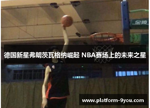 德国新星弗朗茨瓦格纳崛起 NBA赛场上的未来之星