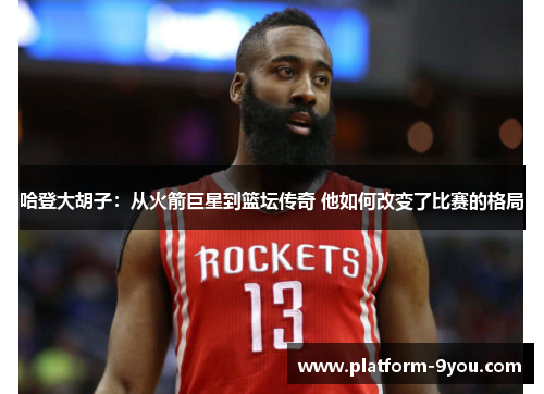 哈登大胡子：从火箭巨星到篮坛传奇 他如何改变了比赛的格局