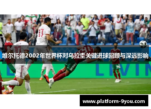 维尔托德2002年世界杯对乌拉圭关键进球回顾与深远影响
