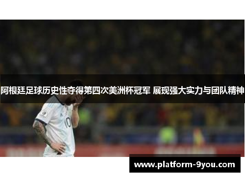 阿根廷足球历史性夺得第四次美洲杯冠军 展现强大实力与团队精神