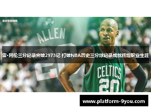 雷·阿伦三分纪录突破2973记 打破NBA历史三分球纪录成就辉煌职业生涯