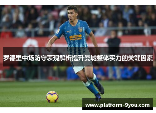 罗德里中场防守表现解析提升曼城整体实力的关键因素