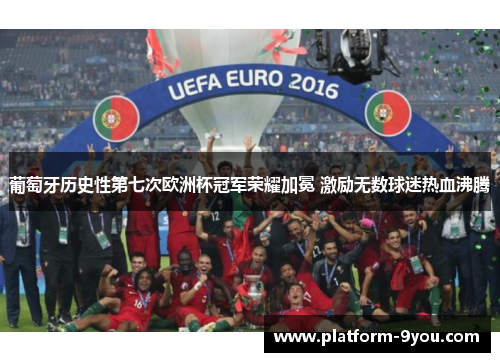葡萄牙历史性第七次欧洲杯冠军荣耀加冕 激励无数球迷热血沸腾