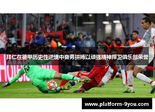 拜仁在德甲历史性逆境中奋勇拼搏以顽强精神捍卫俱乐部荣誉