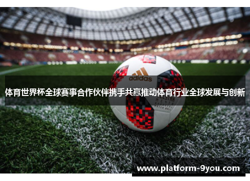 体育世界杯全球赛事合作伙伴携手共赢推动体育行业全球发展与创新