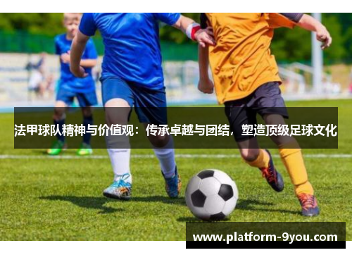 法甲球队精神与价值观：传承卓越与团结，塑造顶级足球文化