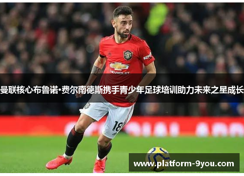 曼联核心布鲁诺·费尔南德斯携手青少年足球培训助力未来之星成长
