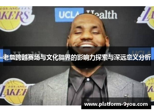 老詹跨越赛场与文化疆界的影响力探索与深远意义分析