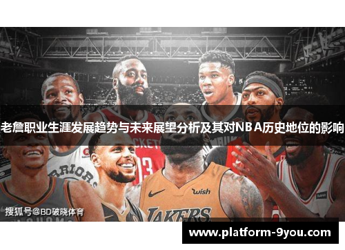 老詹职业生涯发展趋势与未来展望分析及其对NBA历史地位的影响