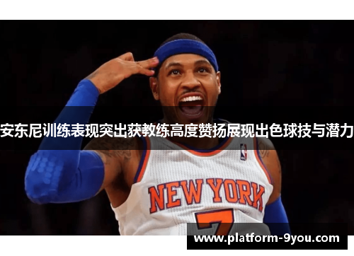 安东尼训练表现突出获教练高度赞扬展现出色球技与潜力