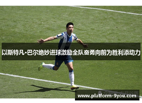 以斯特凡·巴尔绝妙进球激励全队奋勇向前为胜利添动力