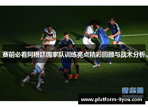 赛前必看阿根廷国家队训练亮点精彩回顾与战术分析