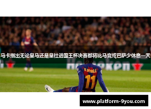 马卡指出无论皇马还是皇社进国王杯决赛都将比马竞或巴萨少休息一天