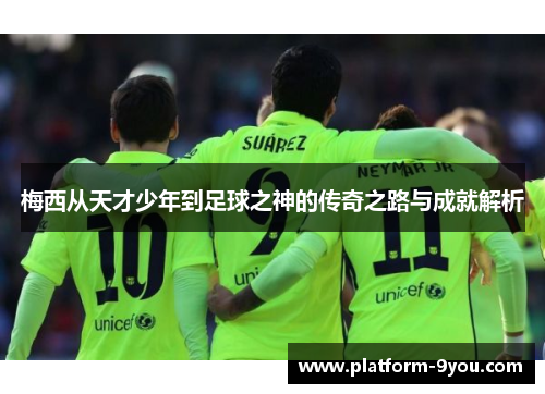梅西从天才少年到足球之神的传奇之路与成就解析