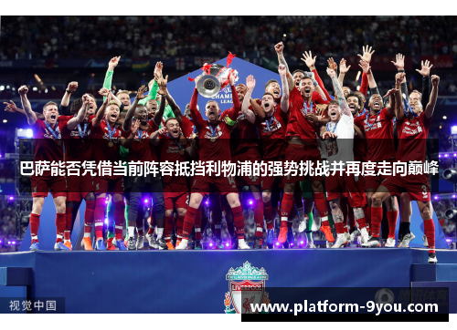 巴萨能否凭借当前阵容抵挡利物浦的强势挑战并再度走向巅峰