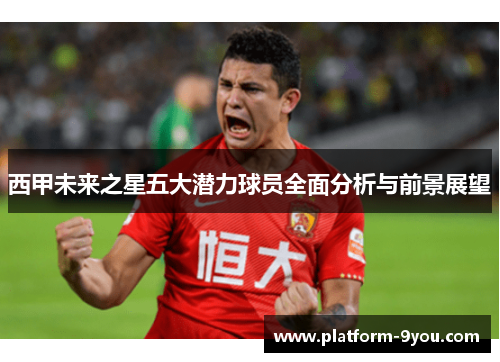西甲未来之星五大潜力球员全面分析与前景展望
