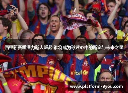 西甲新赛季潜力新人崛起 谁将成为球迷心中的新宠与未来之星