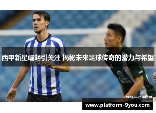 西甲新星崛起引关注 揭秘未来足球传奇的潜力与希望