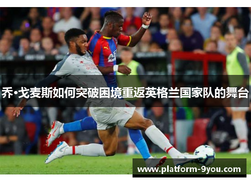 乔·戈麦斯如何突破困境重返英格兰国家队的舞台