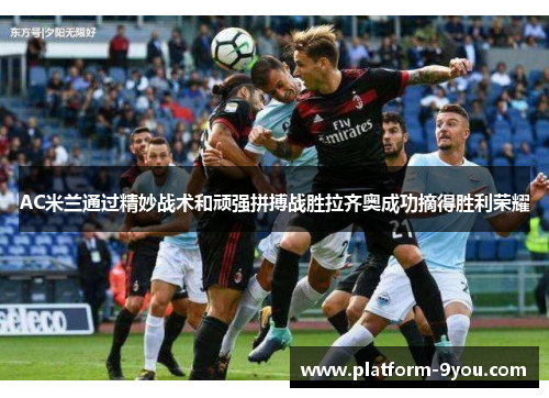 AC米兰通过精妙战术和顽强拼搏战胜拉齐奥成功摘得胜利荣耀