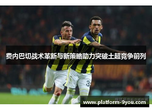 费内巴切战术革新与新策略助力突破土超竞争前列