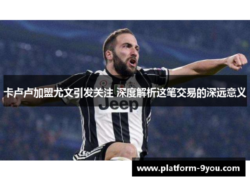 卡卢卢加盟尤文引发关注 深度解析这笔交易的深远意义