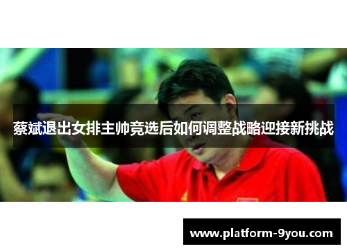 蔡斌退出女排主帅竞选后如何调整战略迎接新挑战