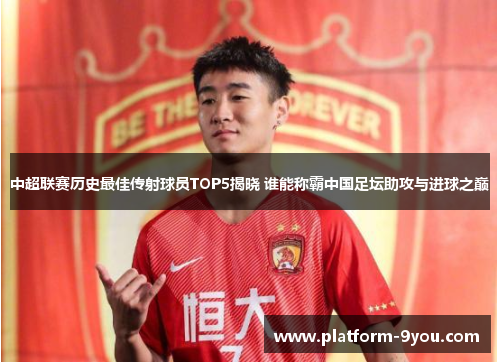 中超联赛历史最佳传射球员TOP5揭晓 谁能称霸中国足坛助攻与进球之巅